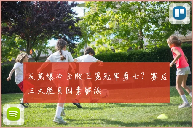 灰熊爆冷击败卫冕冠军勇士？赛后三大胜负因素解读