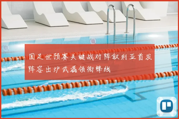 国足世预赛关键战对阵叙利亚首发阵容出炉武磊领衔锋线