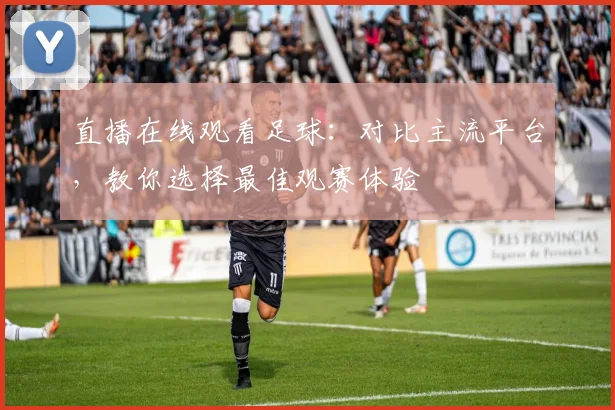 直播在线观看足球：对比主流平台，教你选择最佳观赛体验