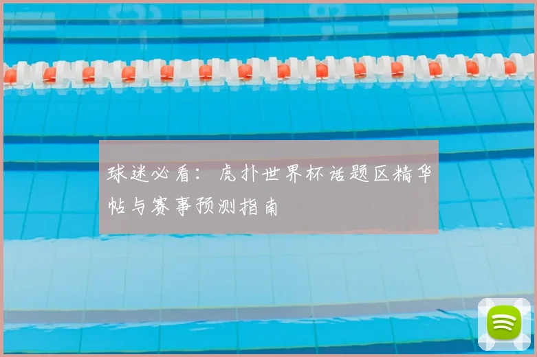 球迷必看：虎扑世界杯话题区精华帖与赛事预测指南