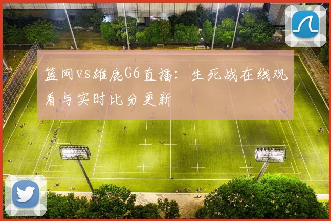 篮网vs雄鹿G6直播：生死战在线观看与实时比分更新