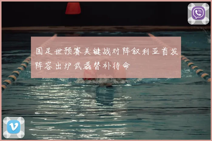 国足世预赛关键战对阵叙利亚首发阵容出炉武磊替补待命