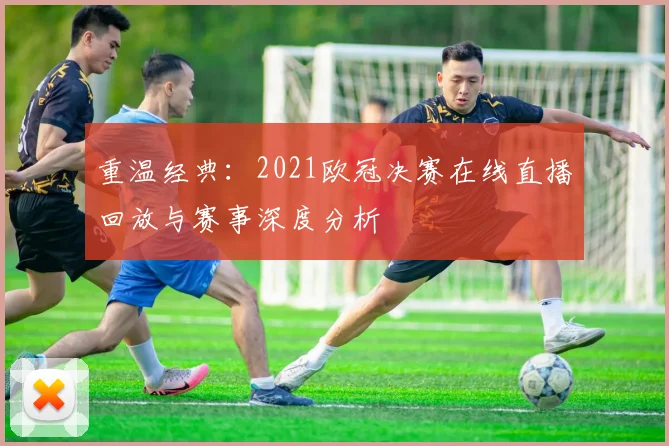 重温经典：2021欧冠决赛在线直播回放与赛事深度分析