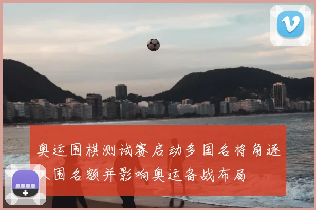 奥运围棋测试赛启动多国名将角逐入围名额并影响奥运备战布局