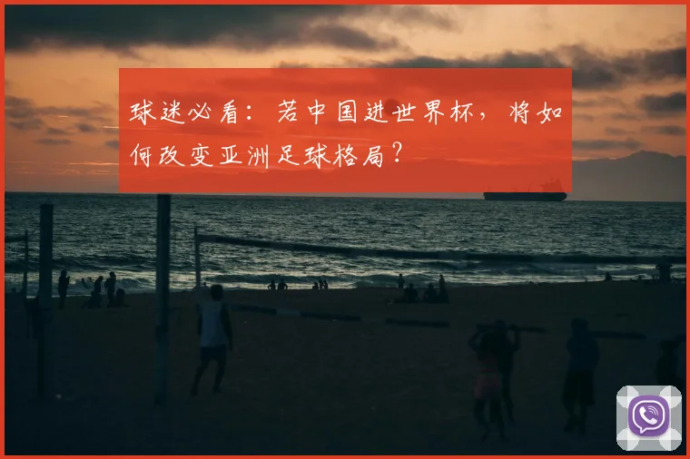 球迷必看：若中国进世界杯，将如何改变亚洲足球格局？