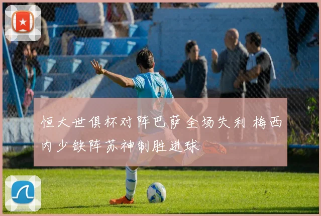 恒大世俱杯对阵巴萨全场失利 梅西内少缺阵苏神制胜进球