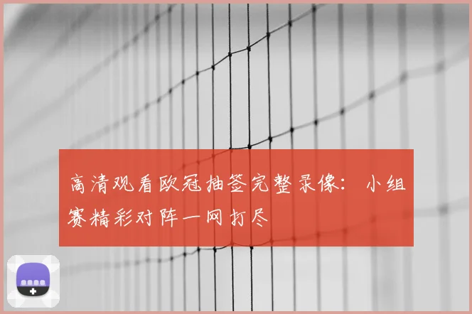 高清观看欧冠抽签完整录像：小组赛精彩对阵一网打尽