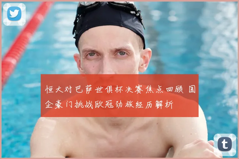 恒大对巴萨世俱杯决赛焦点回顾 国企豪门挑战欧冠劲旅经历解析