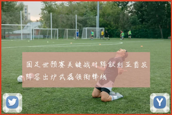 国足世预赛关键战对阵叙利亚首发阵容出炉武磊领衔锋线