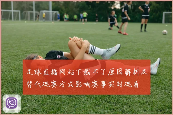 足球直播网站下载不了原因解析及替代观赛方式影响赛事实时观看