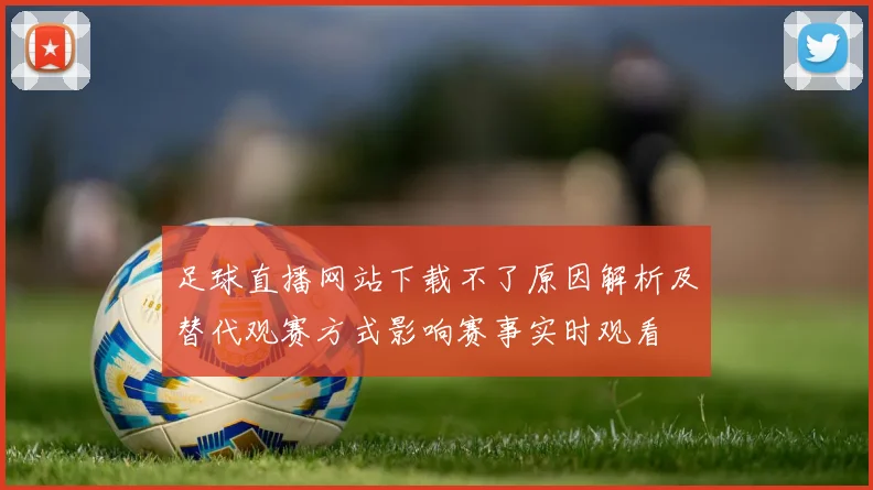 足球直播网站下载不了原因解析及替代观赛方式影响赛事实时观看