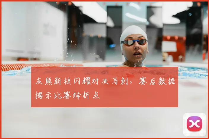 灰熊新核闪耀对决马刺，赛后数据揭示比赛转折点
