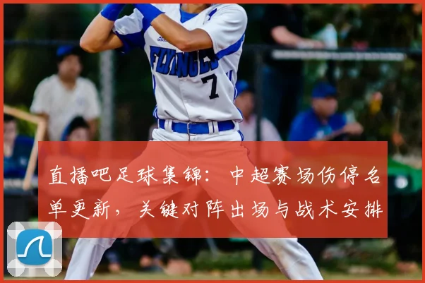直播吧足球集锦：中超赛场伤停名单更新，关键对阵出场与战术安排受影响