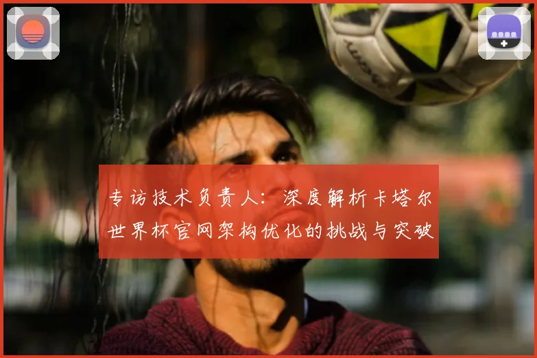 专访技术负责人：深度解析卡塔尔世界杯官网架构优化的挑战与突破