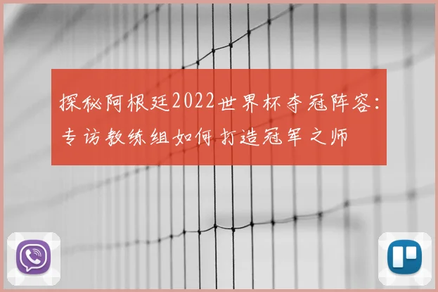 探秘阿根廷2022世界杯夺冠阵容：专访教练组如何打造冠军之师