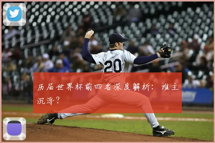 历届世界杯前四名深度解析：谁主沉浮？