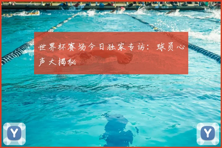 世界杯赛场今日独家专访：球员心声大揭秘