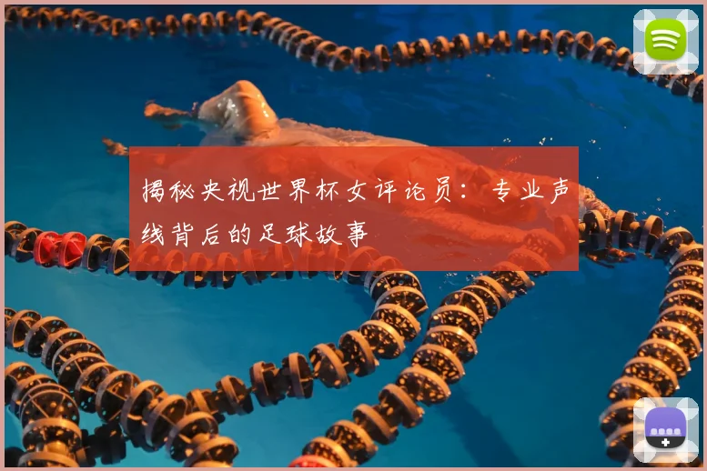 揭秘央视世界杯女评论员：专业声线背后的足球故事
