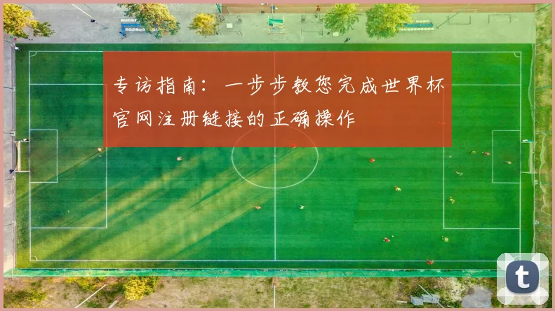 专访指南：一步步教您完成世界杯官网注册链接的正确操作