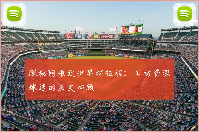 探秘阿根廷世界杯征程:专访资深球迷的历史回顾