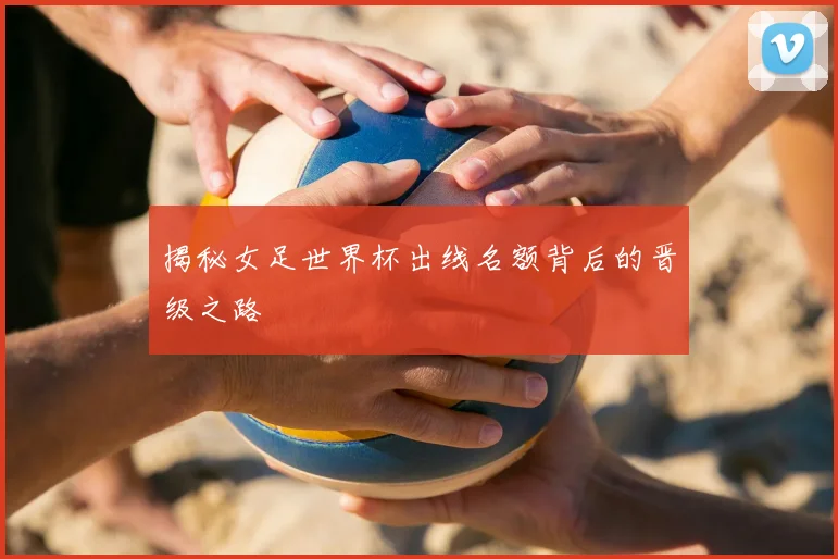 揭秘女足世界杯出线名额背后的晋级之路