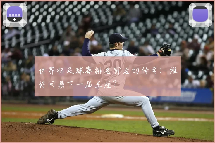 世界杯足球赛排名背后的传奇：谁将问鼎下一届王座？