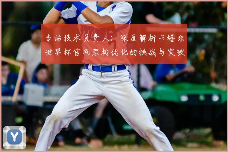 专访技术负责人：深度解析卡塔尔世界杯官网架构优化的挑战与突破