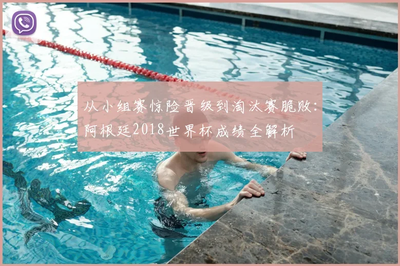 从小组赛惊险晋级到淘汰赛脆败：阿根廷2018世界杯成绩全解析