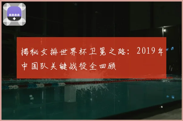 揭秘女排世界杯卫冕之路：2019年中国队关键战役全回顾