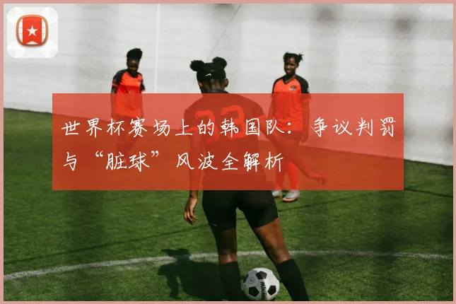 世界杯赛场上的韩国队：争议判罚与“脏球”风波全解析