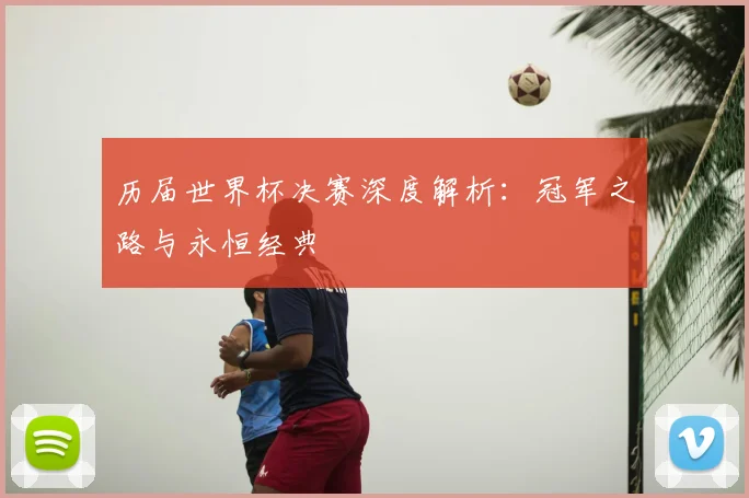 历届世界杯决赛深度解析：冠军之路与永恒经典