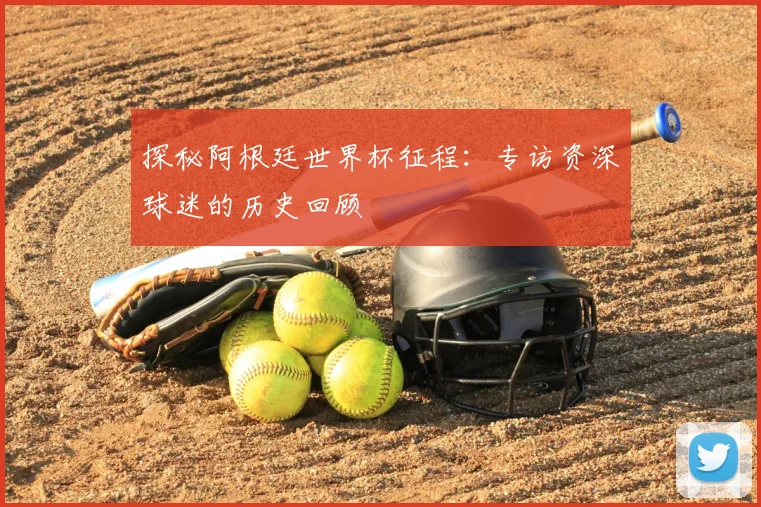 探秘阿根廷世界杯征程:专访资深球迷的历史回顾
