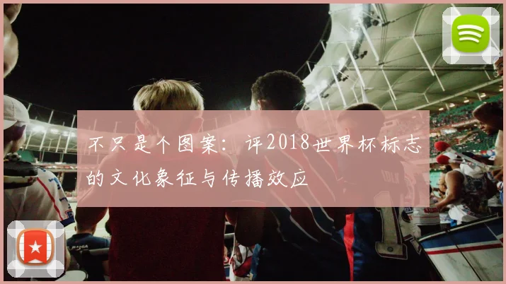 不只是个图案:评2018世界杯标志的文化象征与传播效应