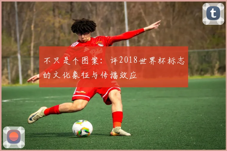不只是个图案:评2018世界杯标志的文化象征与传播效应