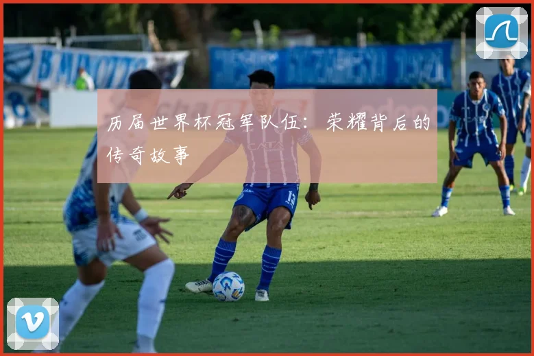 历届世界杯冠军队伍:荣耀背后的传奇故事