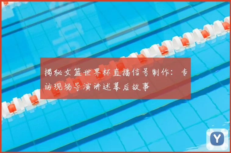 揭秘女篮世界杯直播信号制作：专访现场导演讲述幕后故事